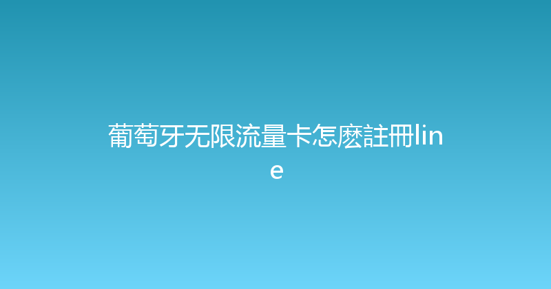 葡萄牙无限流量卡怎麽註冊line 