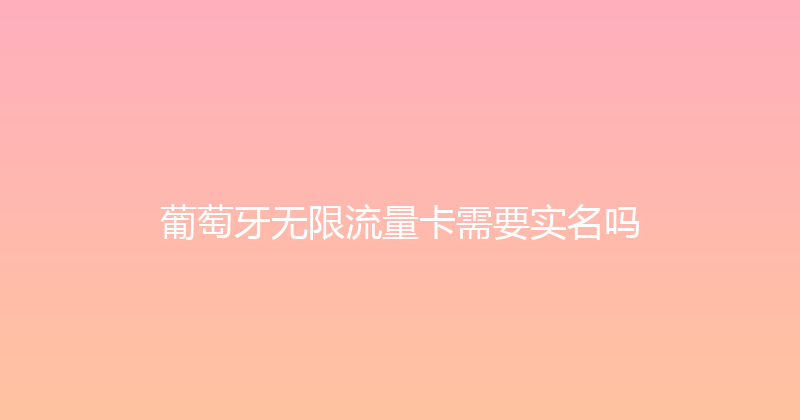 葡萄牙无限流量卡需要实名吗 