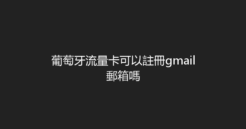 葡萄牙流量卡可以註冊gmail郵箱嗎 