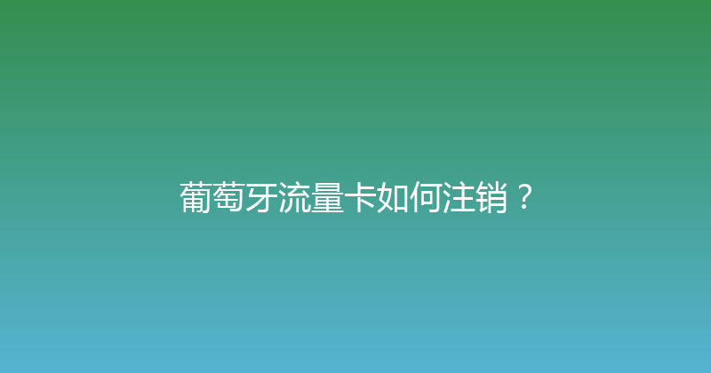 葡萄牙流量卡如何注销？ 