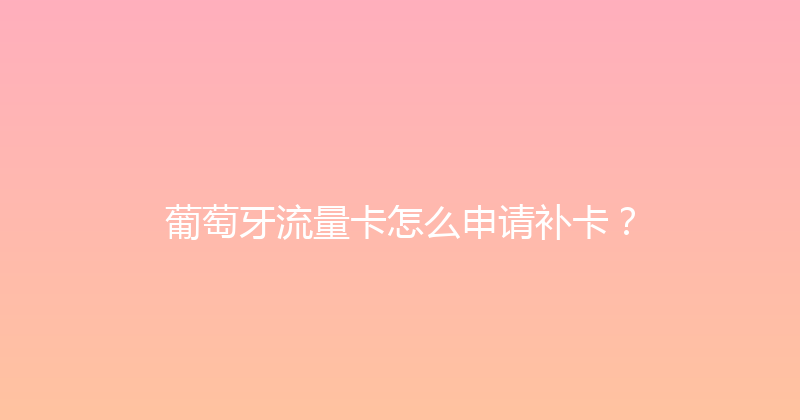 葡萄牙流量卡怎么申请补卡？ 