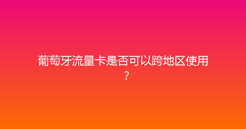 葡萄牙流量卡是否可以跨地区使用？ 