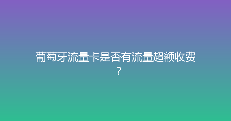 葡萄牙流量卡是否有流量超额收费？ 