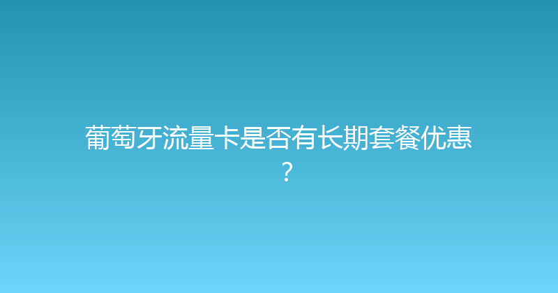 葡萄牙流量卡是否有长期套餐优惠？ 