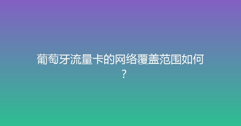 葡萄牙流量卡的网络覆盖范围如何？ 