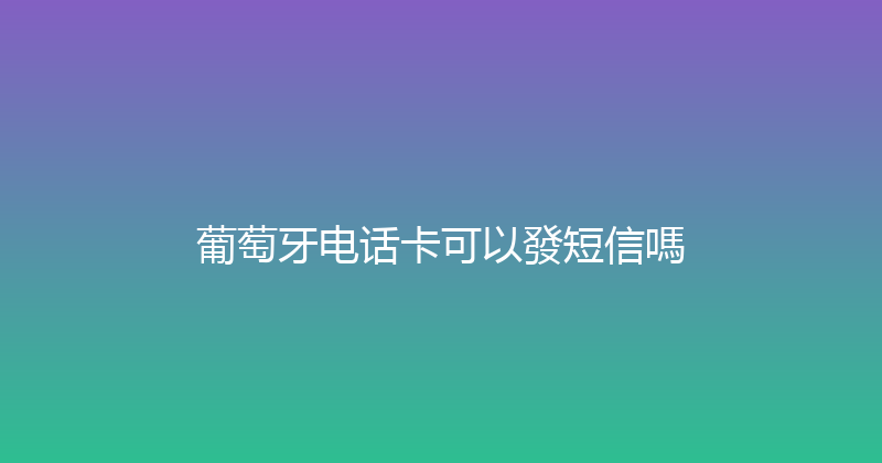 葡萄牙电话卡可以發短信嗎 