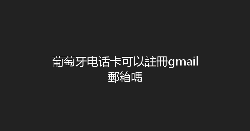 葡萄牙电话卡可以註冊gmail郵箱嗎 