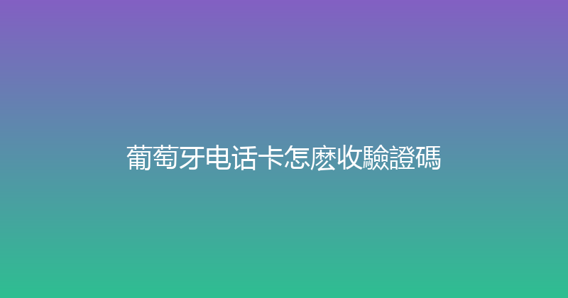 葡萄牙电话卡怎麽收驗證碼 