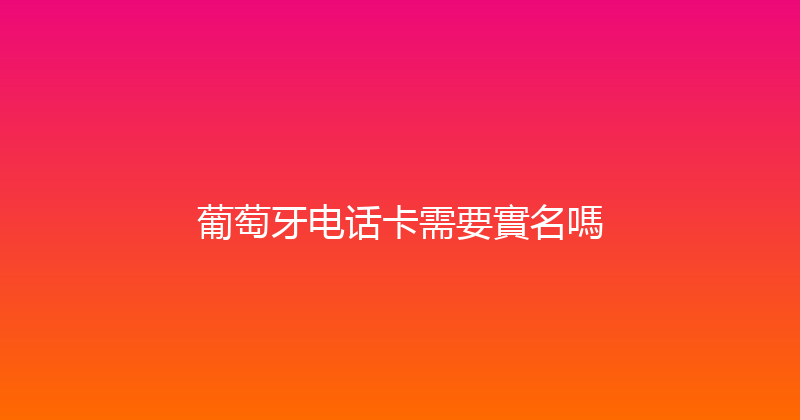 葡萄牙电话卡需要實名嗎 