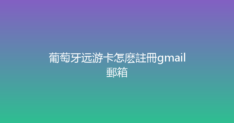 葡萄牙远游卡怎麽註冊gmail郵箱 