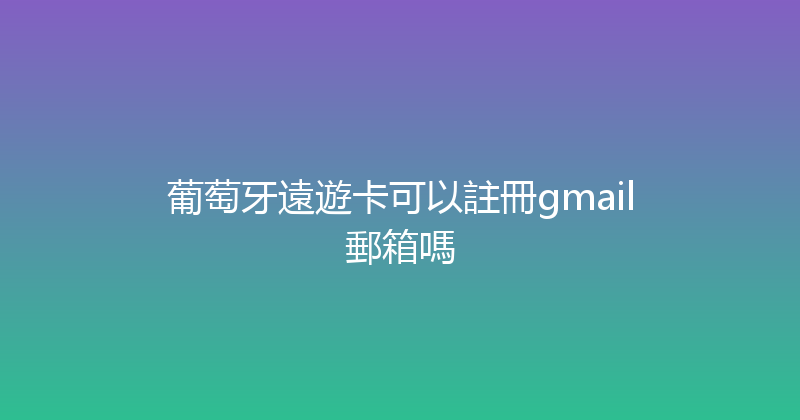 葡萄牙遠遊卡可以註冊gmail郵箱嗎 