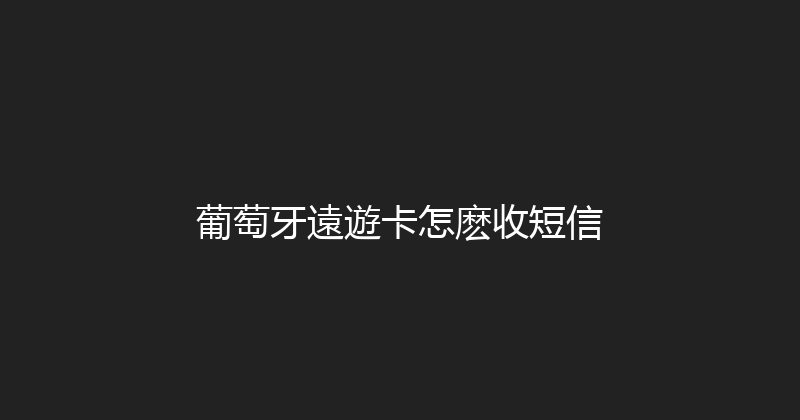 葡萄牙遠遊卡怎麽收短信 