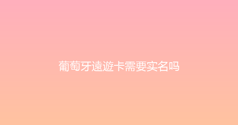 葡萄牙遠遊卡需要实名吗 