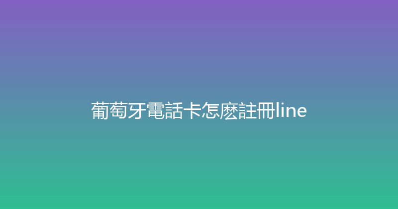 葡萄牙電話卡怎麽註冊line 