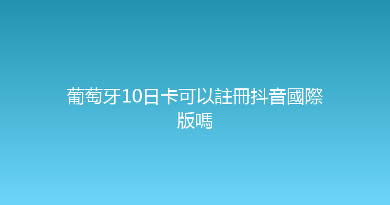 葡萄牙10日卡可以註冊抖音國際版嗎 
