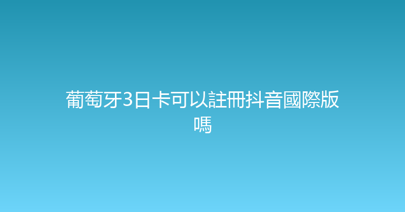 葡萄牙3日卡可以註冊抖音國際版嗎 
