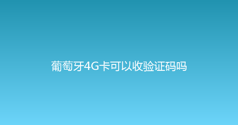 葡萄牙4G卡可以收验证码吗 