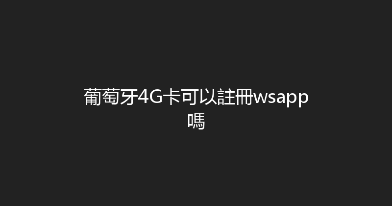 葡萄牙4G卡可以註冊wsapp嗎 