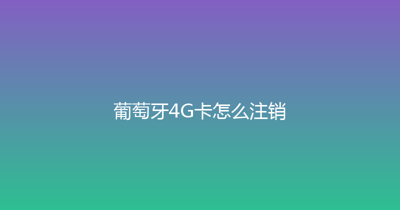 葡萄牙4G卡怎么注销 