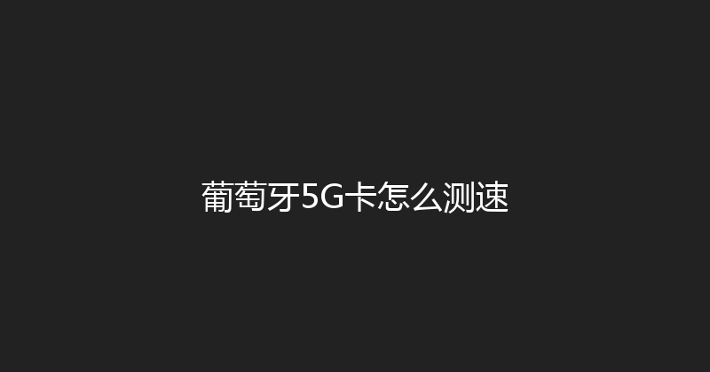 葡萄牙5G卡怎么测速 