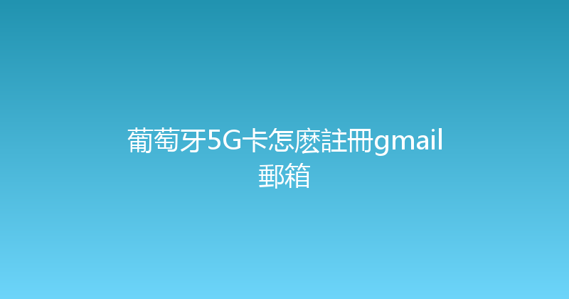 葡萄牙5G卡怎麽註冊gmail郵箱 