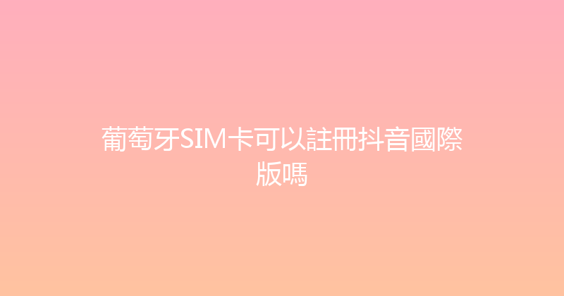 葡萄牙SIM卡可以註冊抖音國際版嗎 