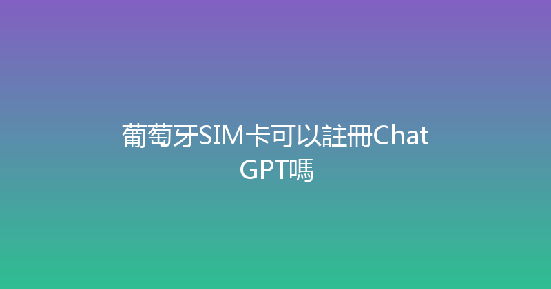 葡萄牙SIM卡可以註冊ChatGPT嗎 