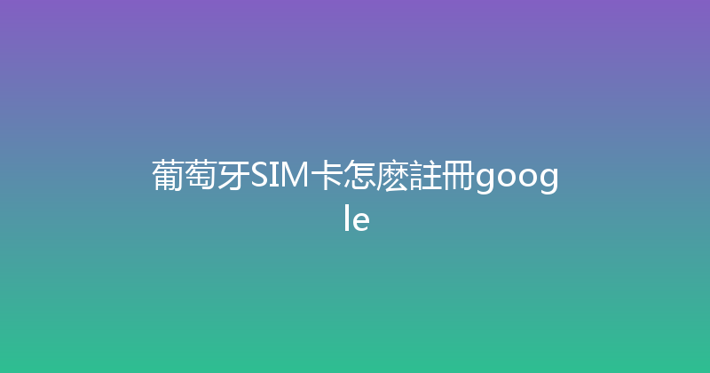 葡萄牙SIM卡怎麽註冊google 