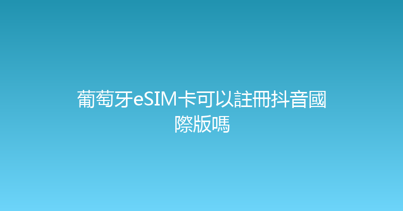 葡萄牙eSIM卡可以註冊抖音國際版嗎 