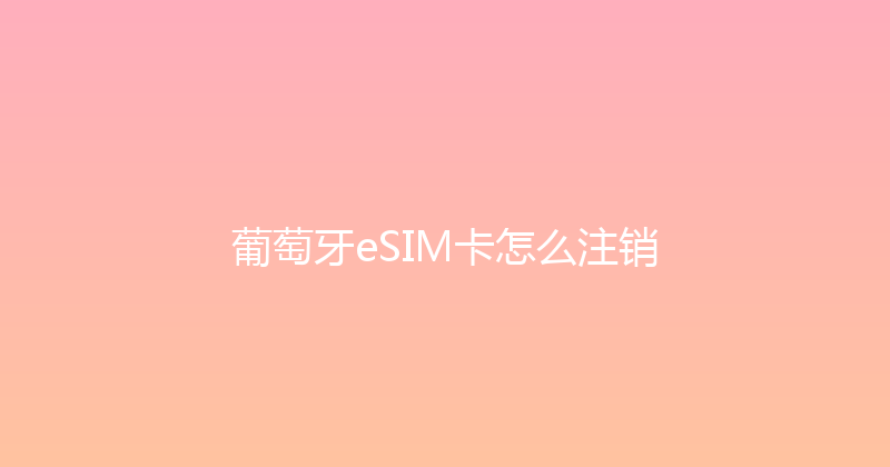 葡萄牙eSIM卡怎么注销 