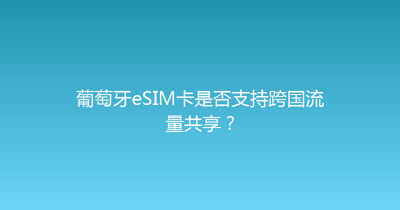 葡萄牙eSIM卡是否支持跨国流量共享？ 