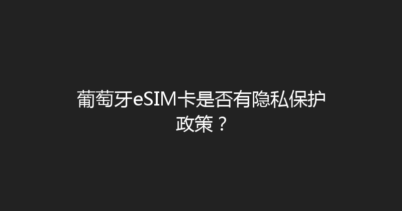 葡萄牙eSIM卡是否有隐私保护政策？ 