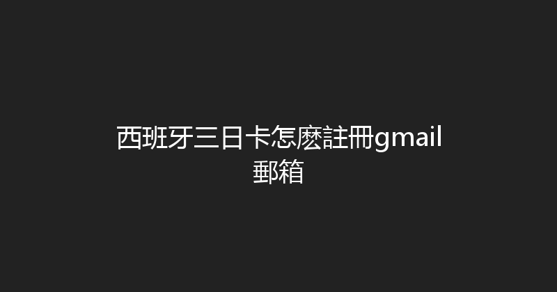 西班牙三日卡怎麽註冊gmail郵箱 