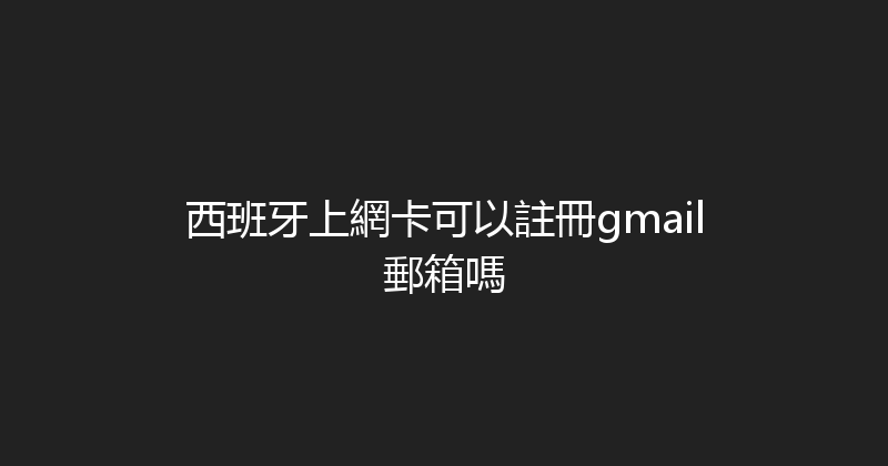 西班牙上網卡可以註冊gmail郵箱嗎 