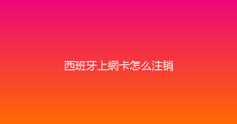 西班牙上網卡怎么注销 