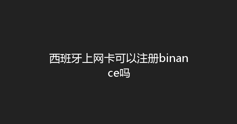 西班牙上网卡可以注册binance吗 