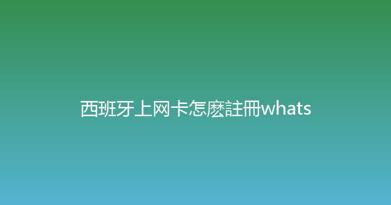 西班牙上网卡怎麽註冊whats 