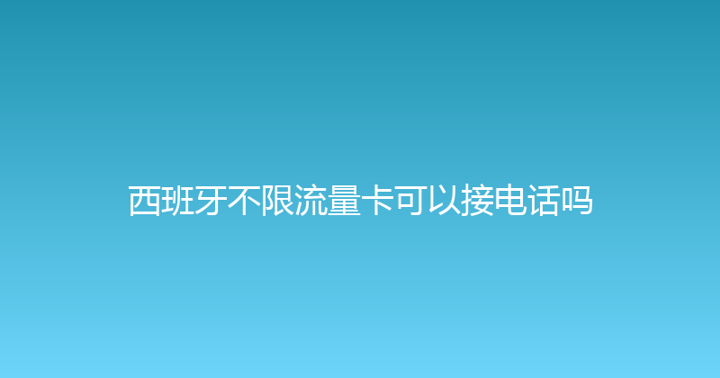 西班牙不限流量卡可以接电话吗 