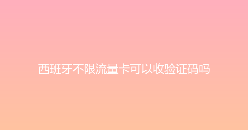 西班牙不限流量卡可以收验证码吗 