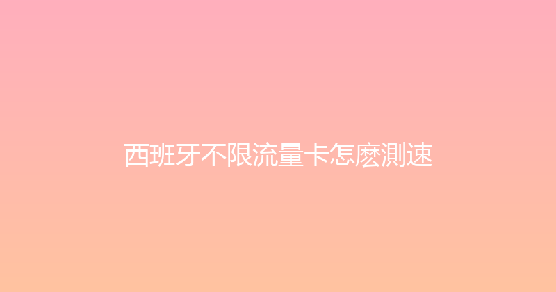 西班牙不限流量卡怎麽測速 