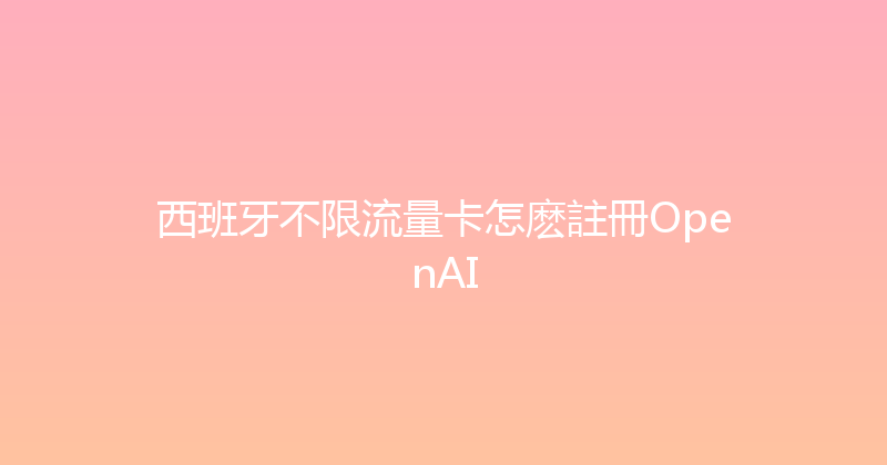 西班牙不限流量卡怎麽註冊OpenAI 