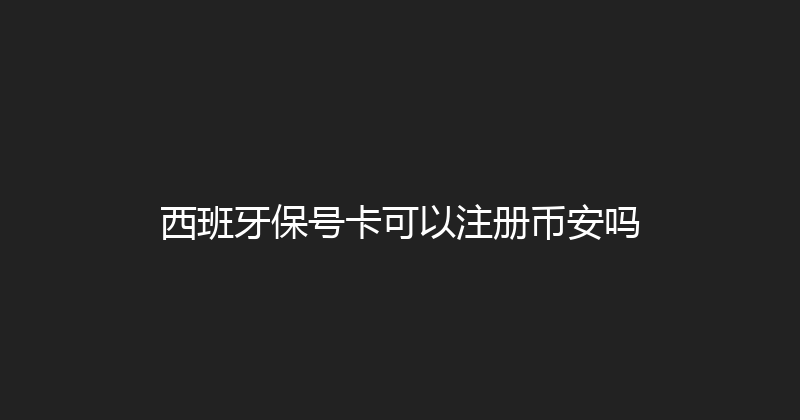 西班牙保号卡可以注册币安吗 