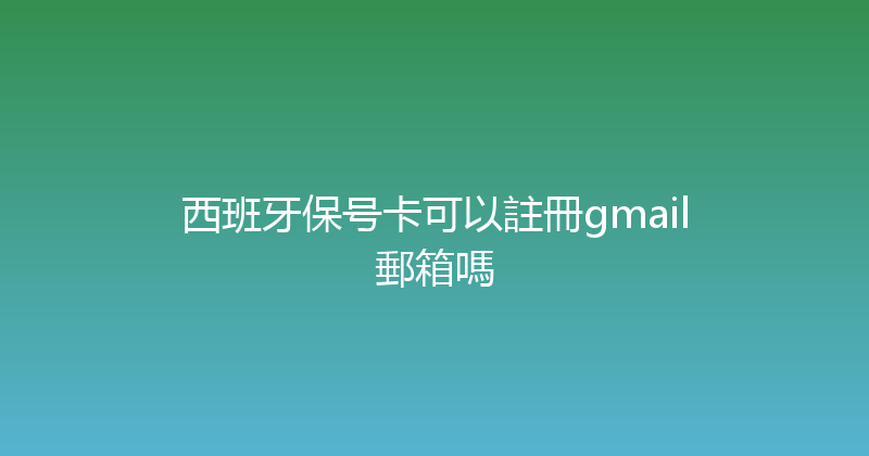 西班牙保号卡可以註冊gmail郵箱嗎 