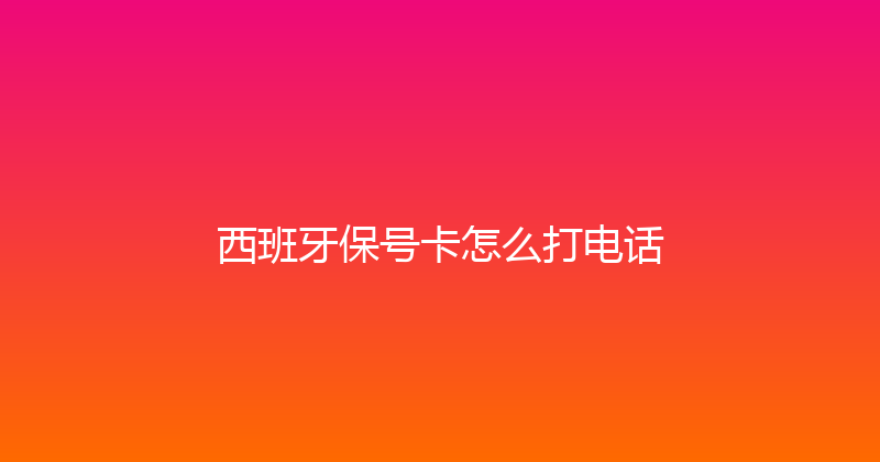 西班牙保号卡怎么打电话 