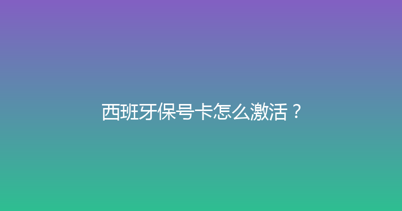 西班牙保号卡怎么激活？ 