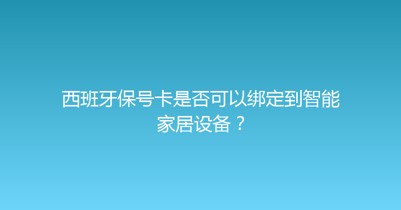 西班牙保号卡是否可以绑定到智能家居设备？ 