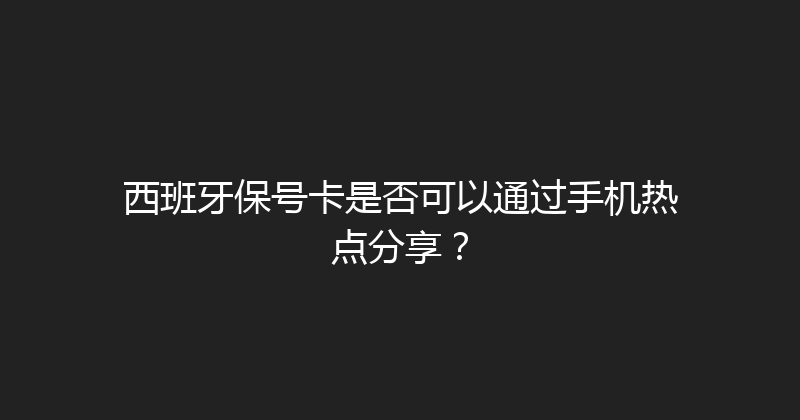 西班牙保号卡是否可以通过手机热点分享？ 