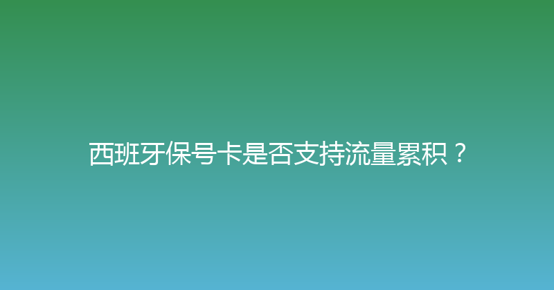 西班牙保号卡是否支持流量累积？ 