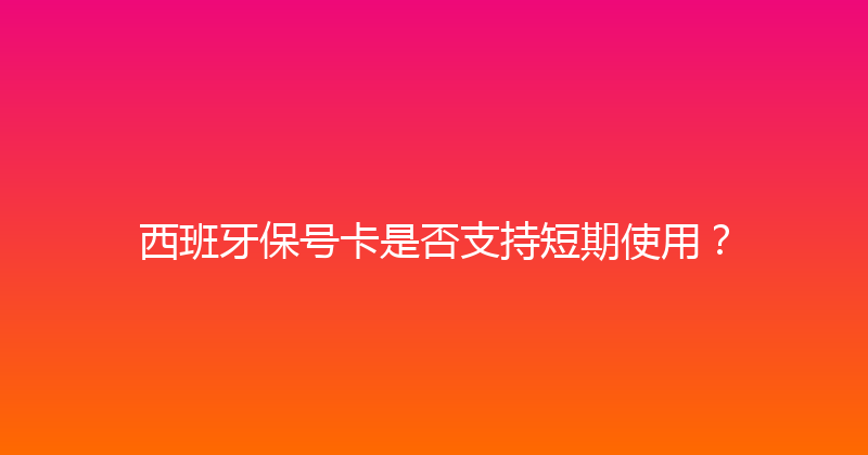 西班牙保号卡是否支持短期使用？ 
