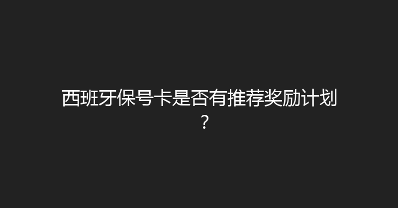 西班牙保号卡是否有推荐奖励计划？ 